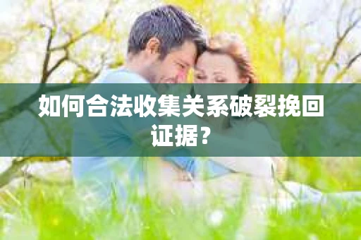 如何合法收集关系破裂挽回证据？