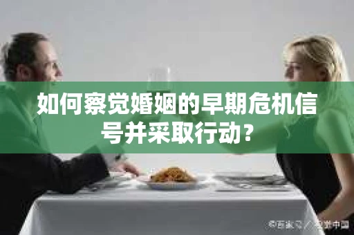 如何察觉婚姻的早期危机信号并采取行动？