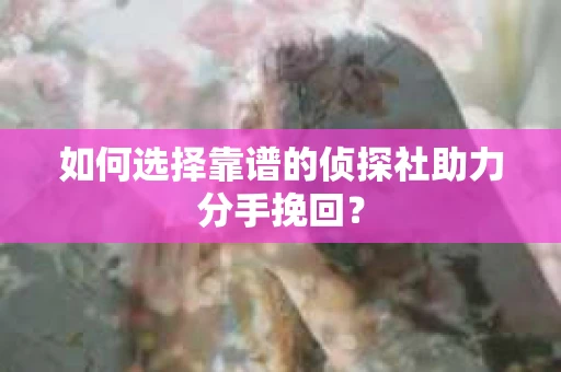 如何选择靠谱的侦探社助力分手挽回? 如何选择靠谱的侦探社助力分手挽回?