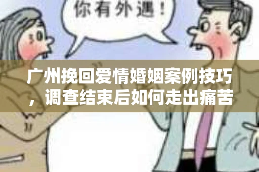 广州挽回爱情婚姻案例技巧,调查结束后如何走出痛苦并做出明智决策? 广州挽回爱情婚姻案例技巧,调查结束后如何走出痛苦并做出明智决策?