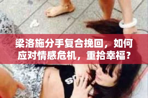 梁洛施分手复合挽回,如何应对情感危机,重拾幸福? 梁洛施分手复合挽回,如何应对情感危机,重拾幸福?