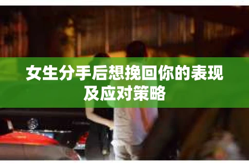 女生分手后想挽回你的表现及应对策略