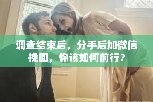 调查结束后，分手后加微信挽回，你该如何前行？