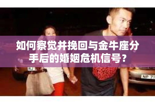 如何察觉并挽回与金牛座分手后的婚姻危机信号? 如何察觉并挽回与金牛座分手后的婚姻危机信号?