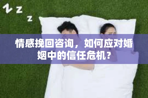 情感挽回咨询，如何应对婚姻中的信任危机？