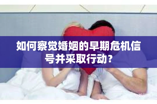 如何察觉婚姻的早期危机信号并采取行动？