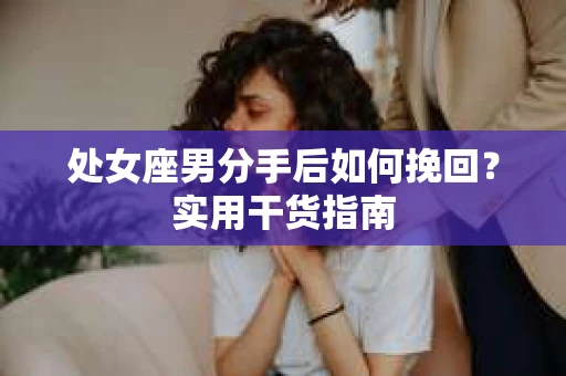 处女座男分手后如何挽回？实用干货指南