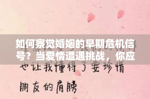 如何察觉婚姻的早期危机信号?当爱情遭遇挑战,你应该怎么办? 如何察觉婚姻的早期危机信号?当爱情遭遇挑战,你应该怎么办?