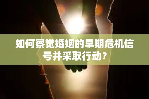 如何察觉婚姻的早期危机信号并采取行动？