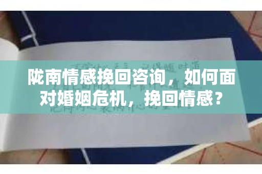 陇南情感挽回咨询，如何面对婚姻危机，挽回情感？