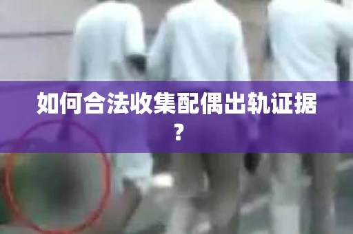 如何合法收集配偶出轨证据？