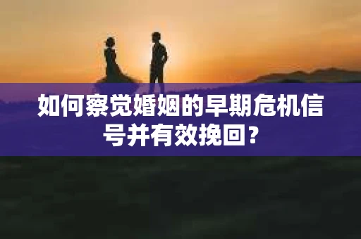 如何察觉婚姻的早期危机信号并有效挽回？