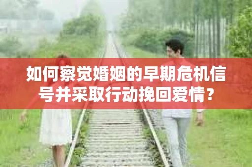 如何察觉婚姻的早期危机信号并采取行动挽回爱情？