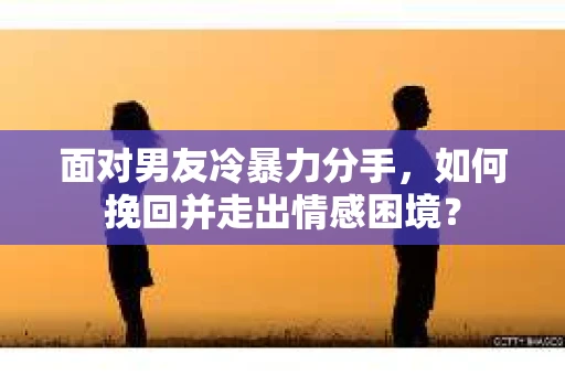 面对男友冷暴力分手，如何挽回并走出情感困境？