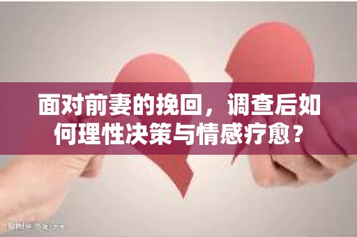 面对前妻的挽回,调查后如何理性决策与情感疗愈? 面对前妻的挽回,调查后如何理性决策与情感疗愈?