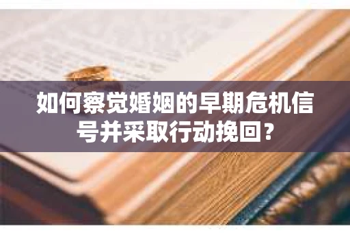 如何察觉婚姻的早期危机信号并采取行动挽回? 如何察觉婚姻的早期危机信号并采取行动挽回?