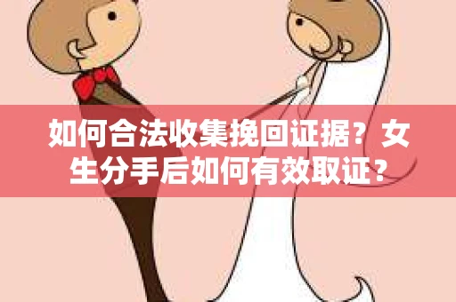 如何合法收集挽回证据?女生分手后如何有效取证? 如何合法收集挽回证据?女生分手后如何有效取证?