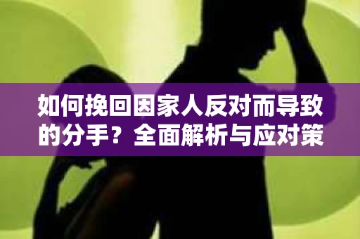 如何挽回因家人反对而导致的分手？全面解析与应对策略
