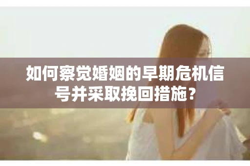 如何察觉婚姻的早期危机信号并采取挽回措施？