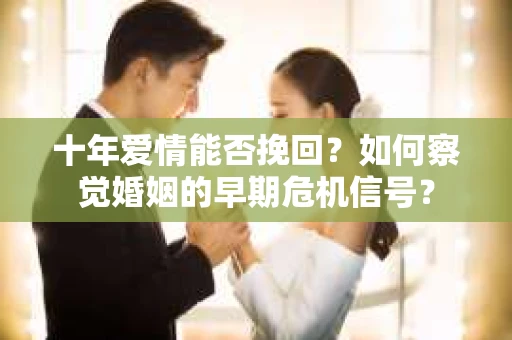 十年爱情能否挽回？如何察觉婚姻的早期危机信号？
