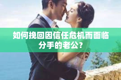 如何挽回因信任危机而面临分手的老公？