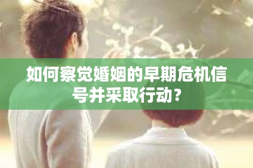 如何察觉婚姻的早期危机信号并采取行动？