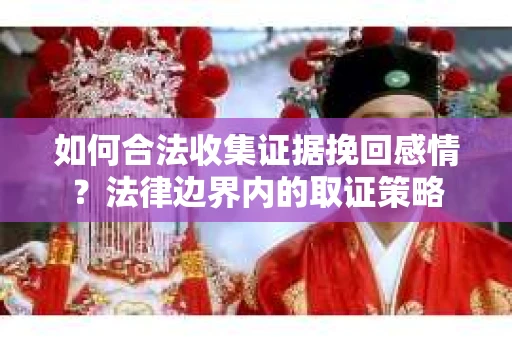 如何合法收集证据挽回感情？法律边界内的取证策略