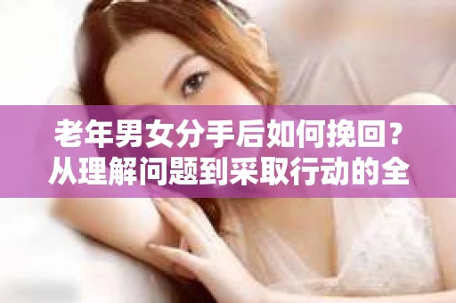 老年男女分手后如何挽回？从理解问题到采取行动的全面指南