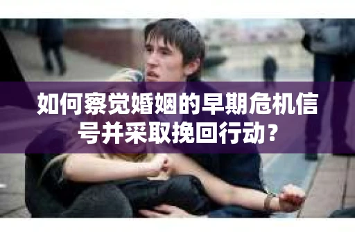 如何察觉婚姻的早期危机信号并采取挽回行动？