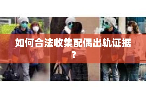 如何合法收集配偶出轨证据? 如何合法收集配偶出轨证据?
