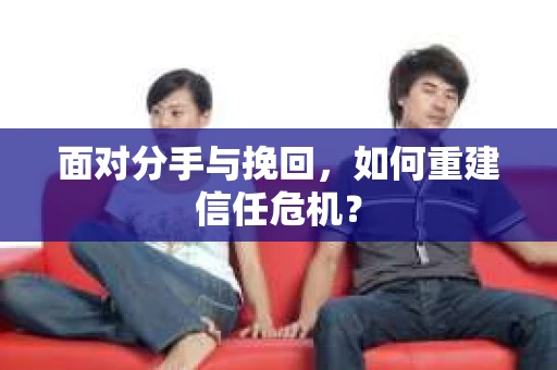面对分手与挽回，如何重建信任危机？