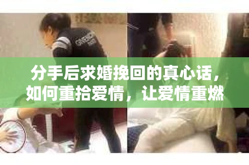 分手后求婚挽回的真心话，如何重拾爱情，让爱情重燃？