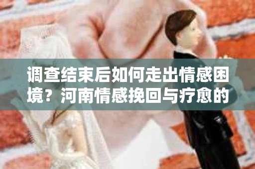 调查结束后如何走出情感困境？河南情感挽回与疗愈的实用方法