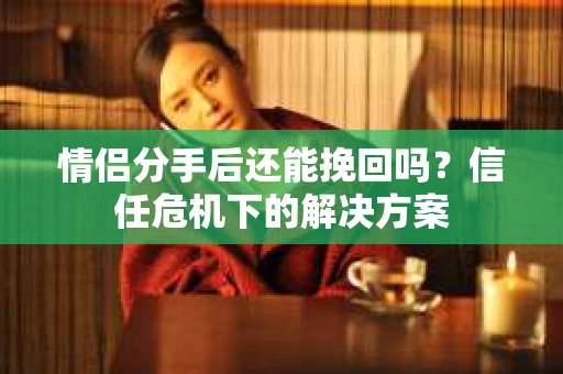 情侣分手后还能挽回吗？信任危机下的解决方案