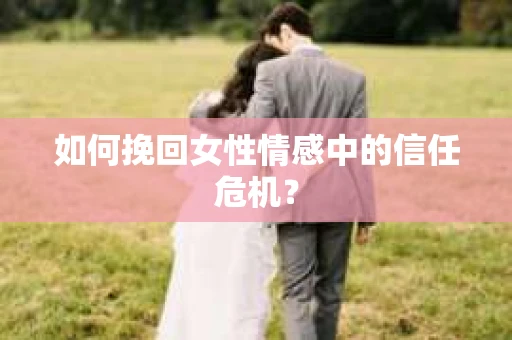 如何挽回女性情感中的信任危机? 如何挽回女性情感中的信任危机?