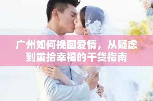 广州如何挽回爱情,从疑虑到重拾幸福的干货指南 广州如何挽回爱情,从疑虑到重拾幸福的干货指南