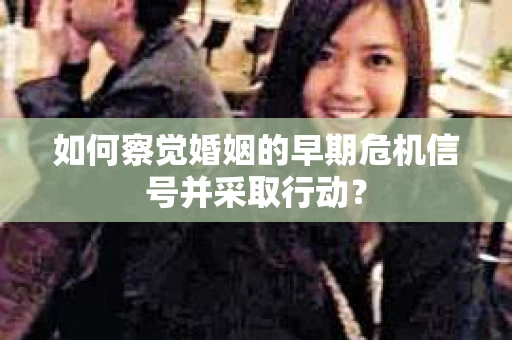 如何察觉婚姻的早期危机信号并采取行动？