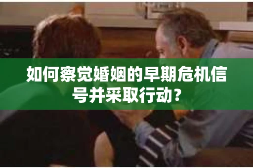 如何察觉婚姻的早期危机信号并采取行动? 如何察觉婚姻的早期危机信号并采取行动?