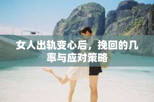 女人出轨变心后,挽回的几率与应对策略 女人出轨变心后,挽回的几率与应对策略