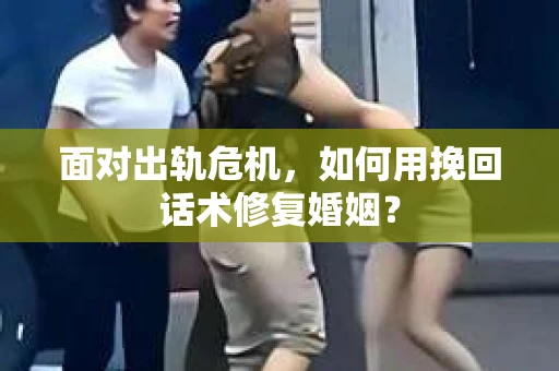 面对出轨危机，如何用挽回话术修复婚姻？