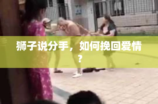 狮子说分手，如何挽回爱情？