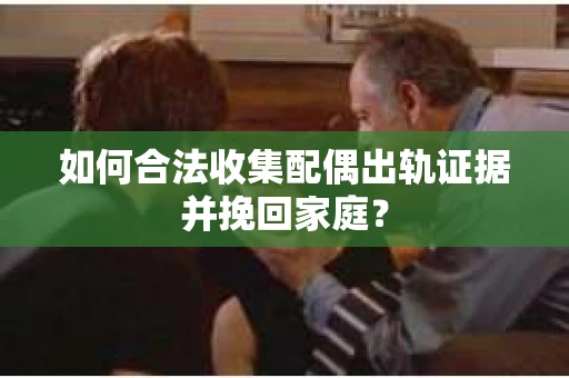 如何合法收集配偶出轨证据并挽回家庭？