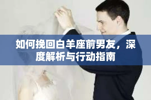 如何挽回白羊座前男友，深度解析与行动指南
