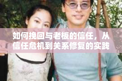 如何挽回与老板的信任，从信任危机到关系修复的实践指南
