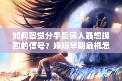如何察觉分手后男人最想挽回的信号？婚姻早期危机怎么办？