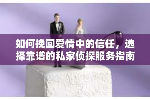 如何挽回爱情中的信任，选择靠谱的私家侦探服务指南