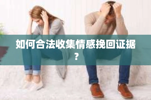如何合法收集情感挽回证据? 如何合法收集情感挽回证据?