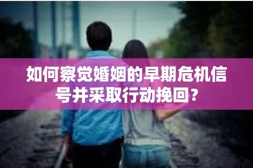 如何察觉婚姻的早期危机信号并采取行动挽回？