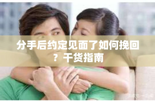 分手后约定见面了如何挽回？干货指南