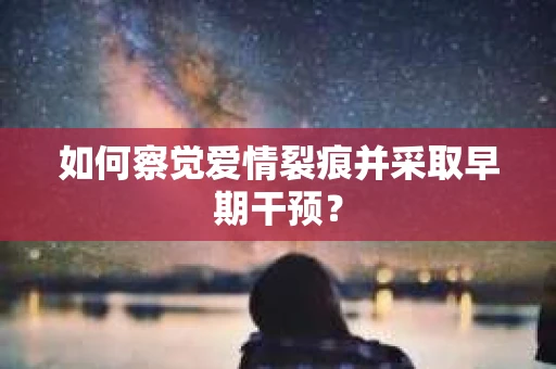 如何察觉爱情裂痕并采取早期干预？